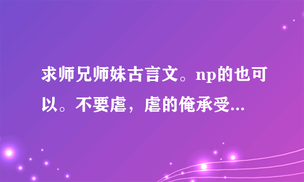 求师兄师妹古言文。np的也可以。不要虐，虐的俺承受不了。要温馨，结局美好！谢谢啦。