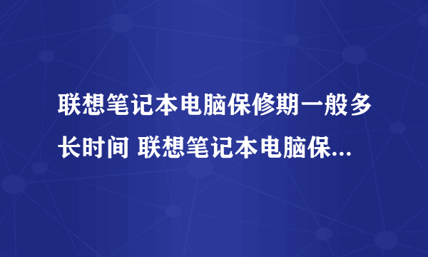 联想笔记本电脑保修期一般多长时间 联想笔记本电脑保修期一般多久