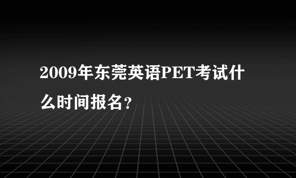 2009年东莞英语PET考试什么时间报名？