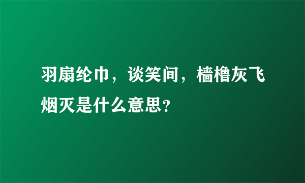羽扇纶巾，谈笑间，樯橹灰飞烟灭是什么意思？