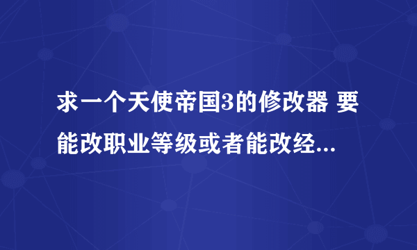 求一个天使帝国3的修改器 要能改职业等级或者能改经验都可以 另外麻烦给一篇职业取向建议 别网上找谢谢