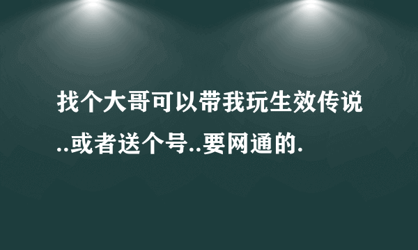找个大哥可以带我玩生效传说..或者送个号..要网通的.