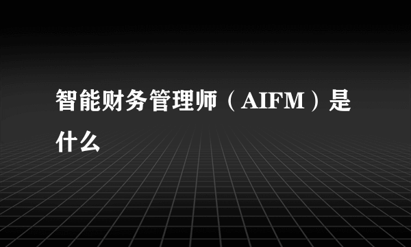 智能财务管理师（AIFM）是什么