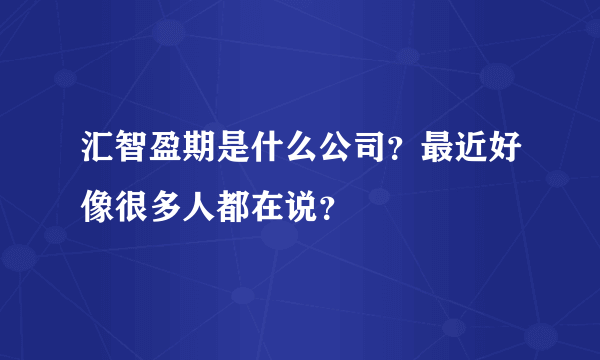 汇智盈期是什么公司？最近好像很多人都在说？