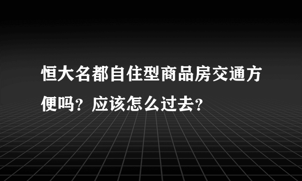 恒大名都自住型商品房交通方便吗？应该怎么过去？
