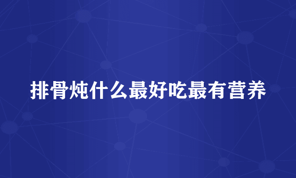 排骨炖什么最好吃最有营养