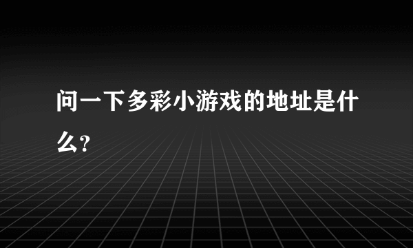 问一下多彩小游戏的地址是什么？