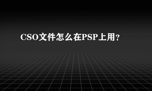CSO文件怎么在PSP上用？