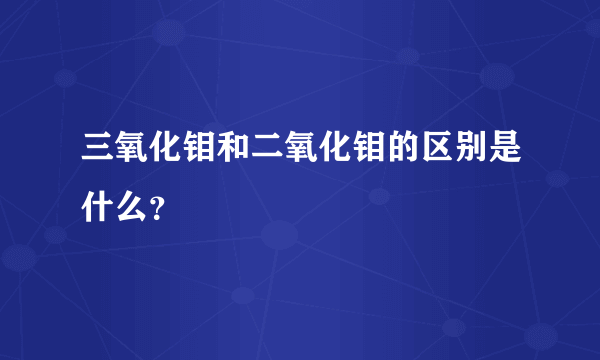 三氧化钼和二氧化钼的区别是什么？