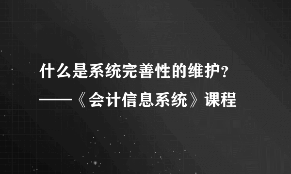 什么是系统完善性的维护？ ——《会计信息系统》课程