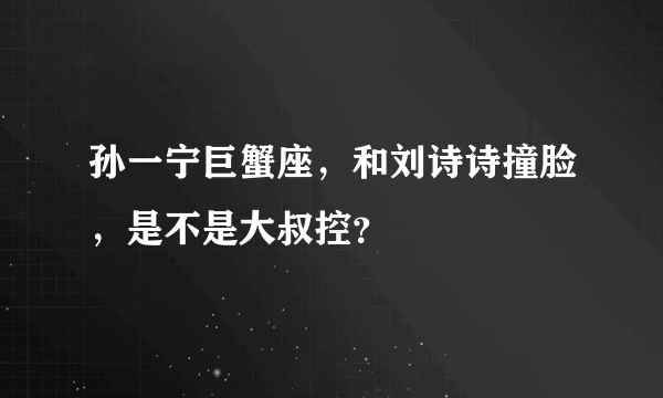 孙一宁巨蟹座，和刘诗诗撞脸，是不是大叔控？
