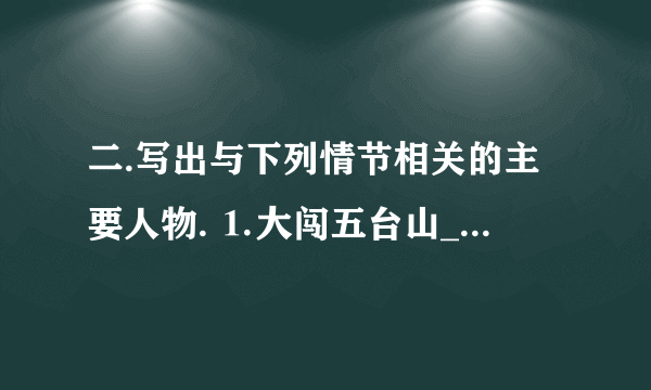 二.写出与下列情节相关的主要人物. ⒈大闯五台山___________⒉误入白虎堂___________⒊风雪山神庙______