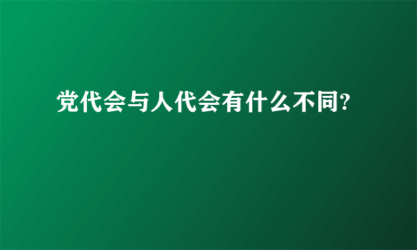 党代会与人代会有什么不同?