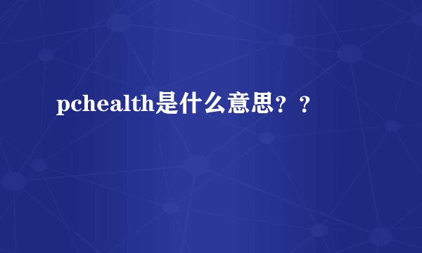 pchealth是什么意思??