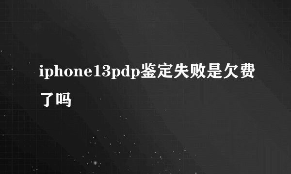 iphone13pdp鉴定失败是欠费了吗