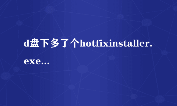 d盘下多了个hotfixinstaller.exe文件 是干嘛的 重要吗