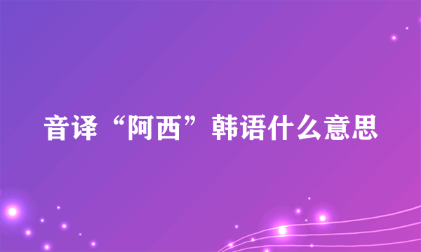 音译“阿西”韩语什么意思