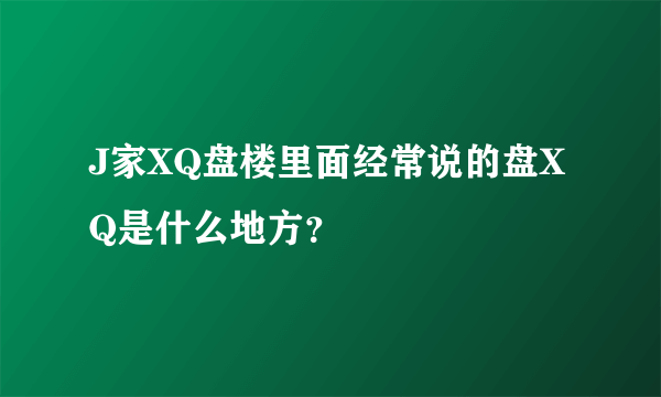 J家XQ盘楼里面经常说的盘XQ是什么地方？