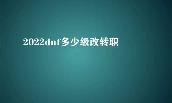 2022dnf多少级改转职