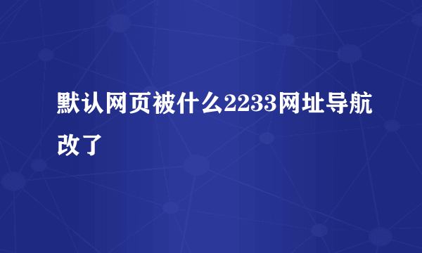 默认网页被什么2233网址导航改了
