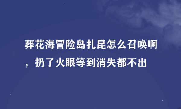 葬花海冒险岛扎昆怎么召唤啊，扔了火眼等到消失都不出