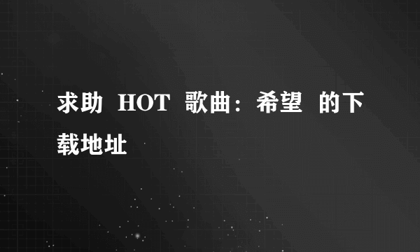 求助 HOT 歌曲:希望 的下载地址