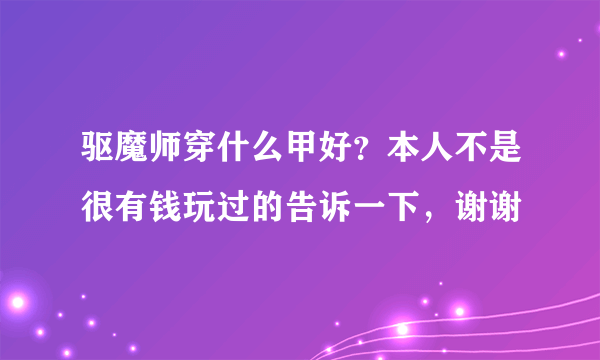 驱魔师穿什么甲好？本人不是很有钱玩过的告诉一下，谢谢