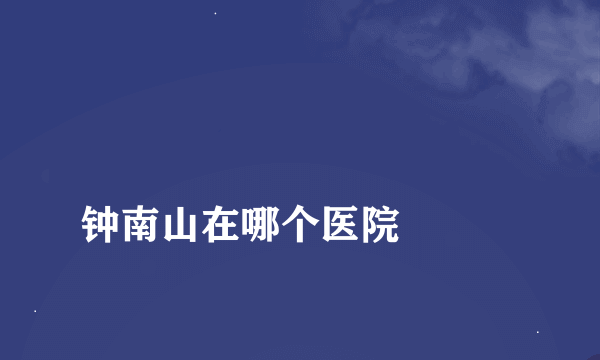 
钟南山在哪个医院

