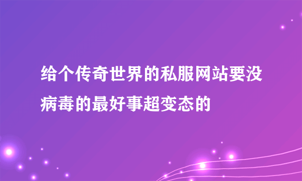 给个传奇世界的私服网站要没病毒的最好事超变态的