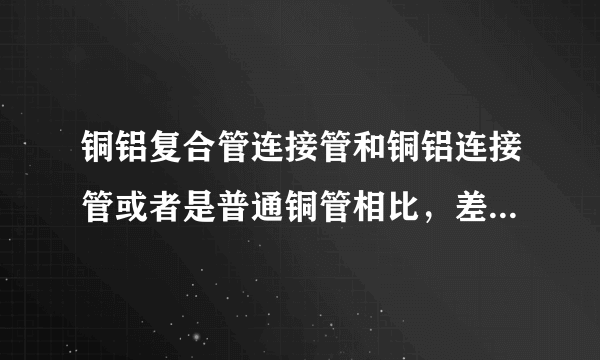 铜铝复合管连接管和铜铝连接管或者是普通铜管相比,差别在哪里?优点又在那些方面?