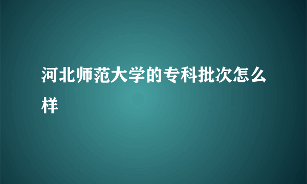 河北师范大学的专科批次怎么样