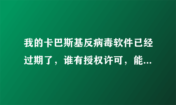 我的卡巴斯基反病毒软件已经过期了,谁有授权许可,能否给一个?谢谢大狭