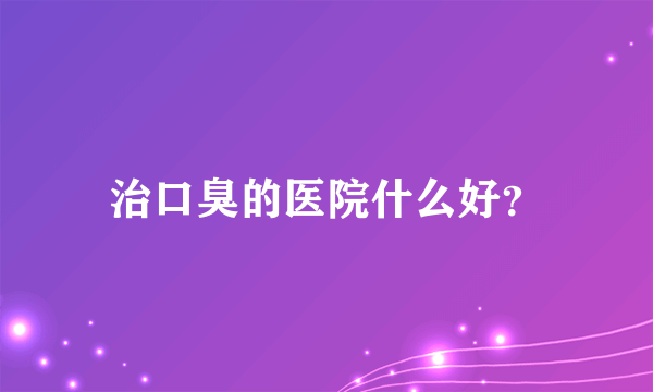 治口臭的医院什么好？
