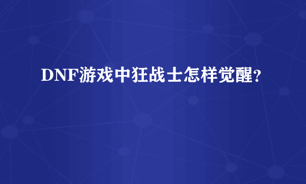 DNF游戏中狂战士怎样觉醒?