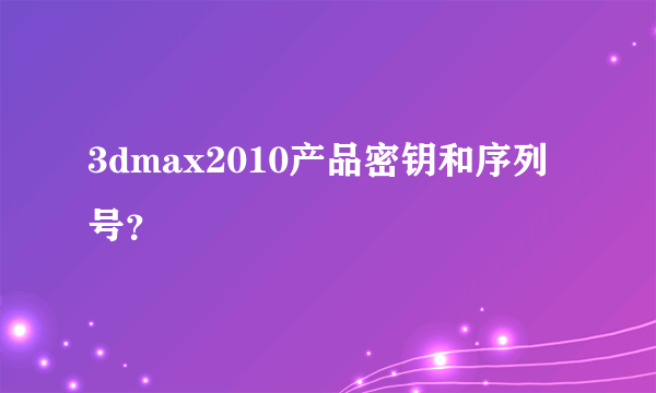 3dmax2010产品密钥和序列号?