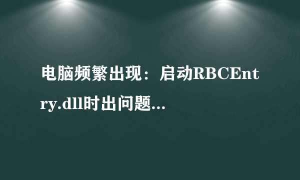 电脑频繁出现：启动RBCEntry.dll时出问题RBCEntry.dll不是有效Win32应用程序