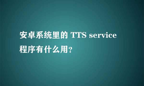 安卓系统里的 TTS service 程序有什么用?