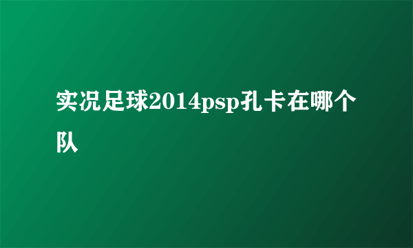 实况足球2014psp孔卡在哪个队