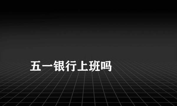 
五一银行上班吗

