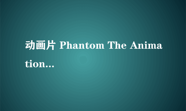 动画片 Phantom The Animation/幻影 与 Phantom-Requiem for the Phantom 有什么不一样