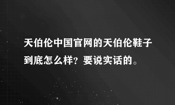 天伯伦中国官网的天伯伦鞋子到底怎么样？要说实话的。
