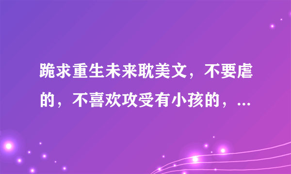 跪求重生未来耽美文,不要虐的,不喜欢攻受有小孩的,不喜欢通过未来科技发达要孩子的。
