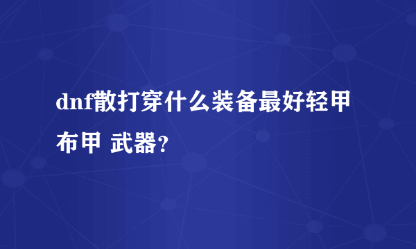 dnf散打穿什么装备最好轻甲 布甲 武器？