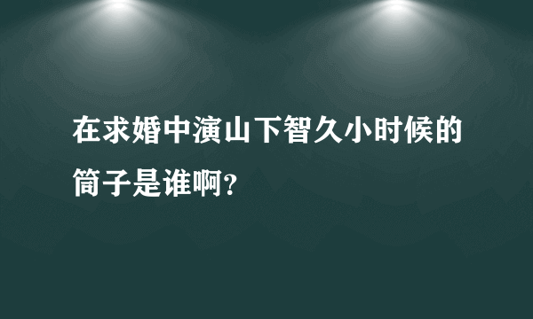 在求婚中演山下智久小时候的筒子是谁啊?