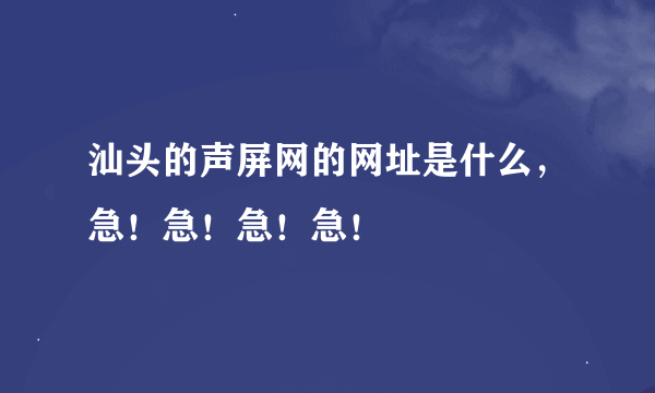 汕头的声屏网的网址是什么,急!急!急!急!
