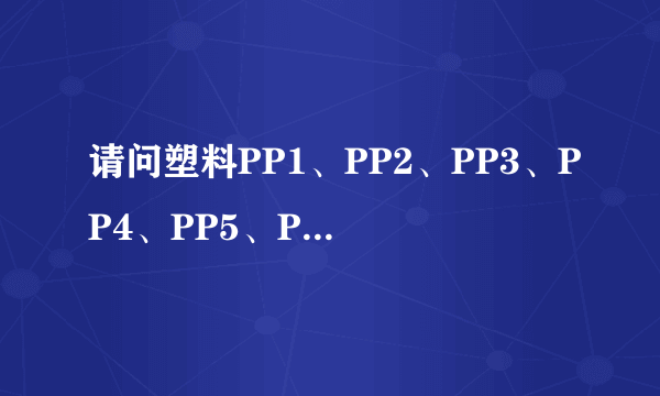 请问塑料PP1、PP2、PP3、PP4、PP5、PP6、PP7、PP8、PP9、PP10都是什么呀?