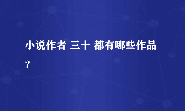 小说作者 三十 都有哪些作品?