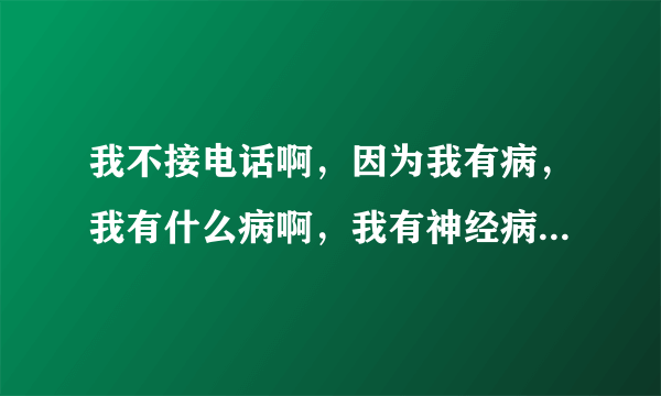 我不接电话啊,因为我有病,我有什么病啊,我有神经病,,,,,特逗。这是那首歌?