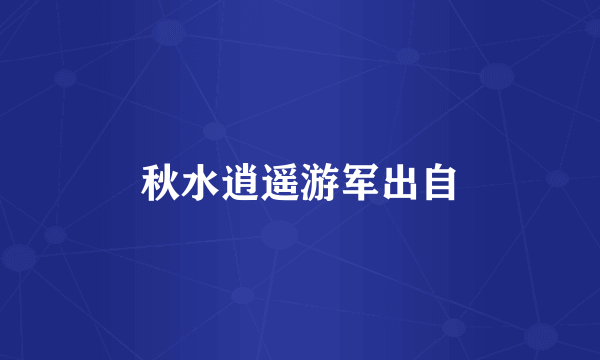 秋水逍遥游军出自