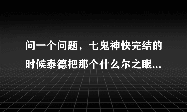 问一个问题,七鬼神快完结的时候泰德把那个什么尔之眼怎么了?收回去了么?还有就是七鬼神出不出第二季?